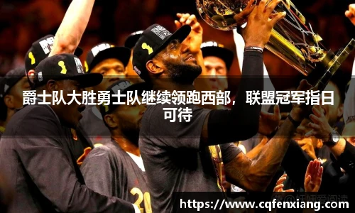 爵士队大胜勇士队继续领跑西部，联盟冠军指日可待