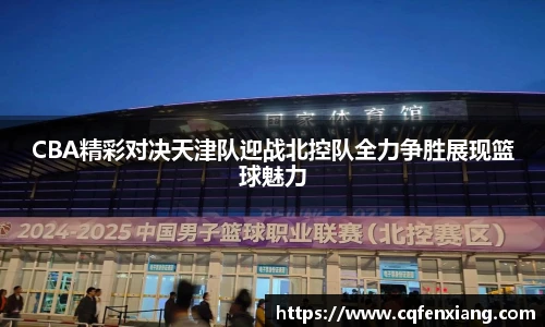 CBA精彩对决天津队迎战北控队全力争胜展现篮球魅力
