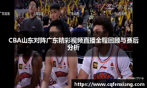 CBA山东对阵广东精彩视频直播全程回顾与赛后分析