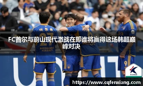 FC首尔与蔚山现代激战在即谁将赢得这场韩超巅峰对决