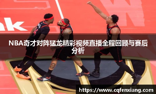 NBA奇才对阵猛龙精彩视频直播全程回顾与赛后分析