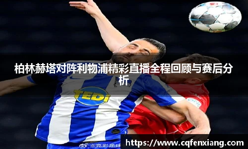 柏林赫塔对阵利物浦精彩直播全程回顾与赛后分析