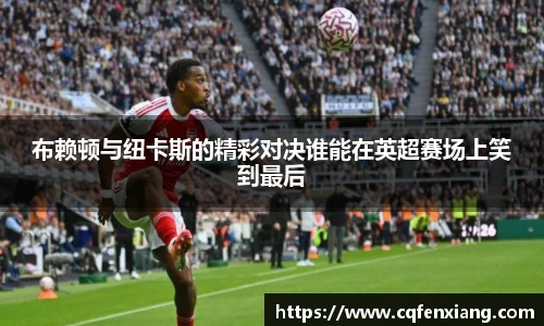 布赖顿与纽卡斯的精彩对决谁能在英超赛场上笑到最后