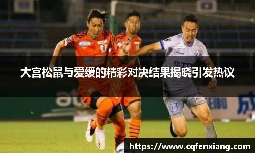 大宫松鼠与爱缓的精彩对决结果揭晓引发热议